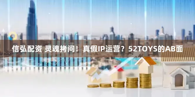 信弘配资 灵魂拷问！真假IP运营？52TOYS的AB面