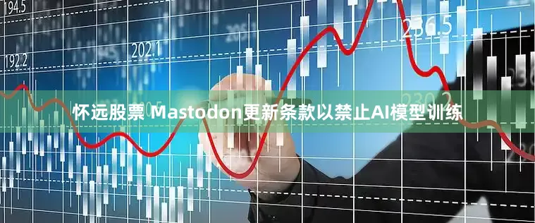 怀远股票 Mastodon更新条款以禁止AI模型训练