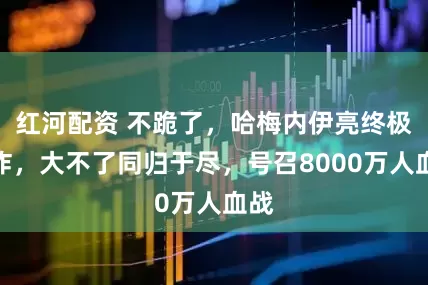 红河配资 不跪了，哈梅内伊亮终极王炸，大不了同归于尽，号召8000万人血战