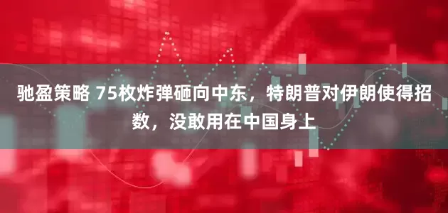 驰盈策略 75枚炸弹砸向中东，特朗普对伊朗使得招数，没敢用在中国身上