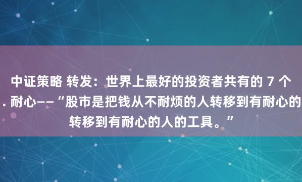中证策略 转发：世界上最好的投资者共有的 7 个性格特征：1. 耐心——“股市是把钱从不耐烦的人转移到有耐心的人的工具。”