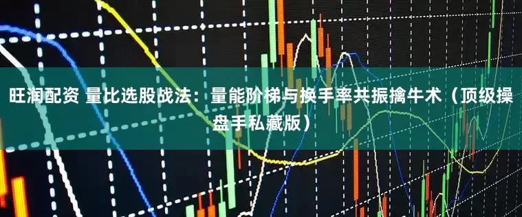 旺润配资 量比选股战法：量能阶梯与换手率共振擒牛术（顶级操盘手私藏版）