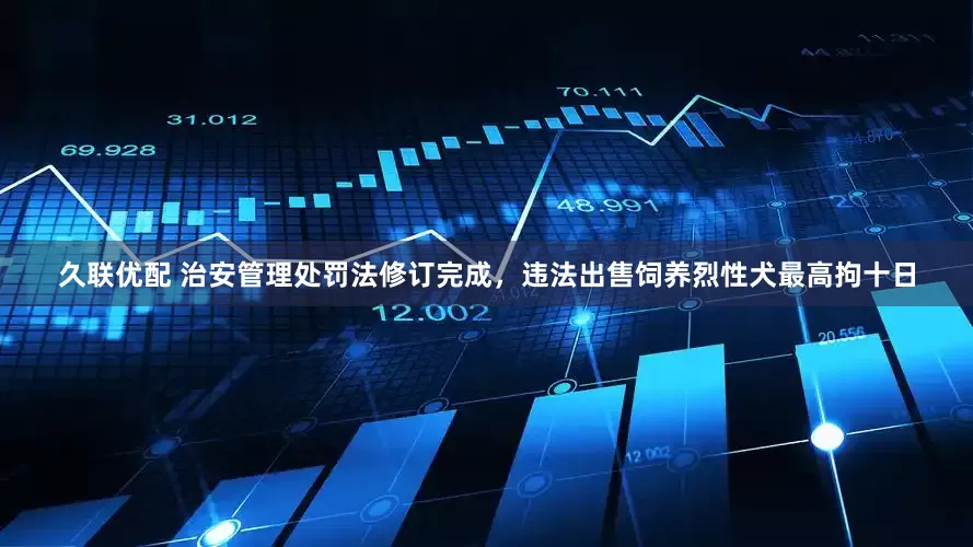 久联优配 治安管理处罚法修订完成，违法出售饲养烈性犬最高拘十日