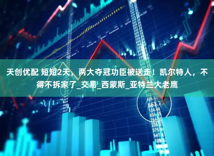 天创优配 短短2天，两大夺冠功臣被送走！凯尔特人，不得不拆家了_交易_西蒙斯_亚特兰大老鹰