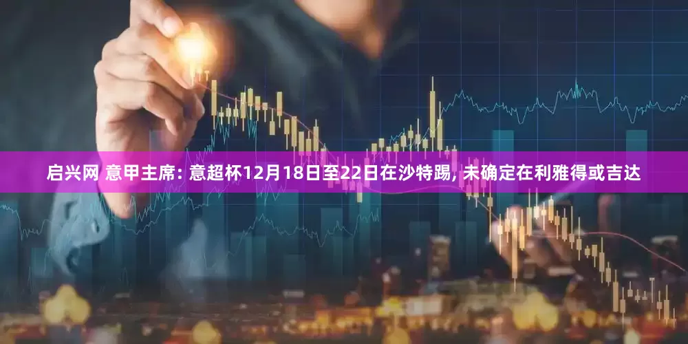 启兴网 意甲主席: 意超杯12月18日至22日在沙特踢, 未确定在利雅得或吉达