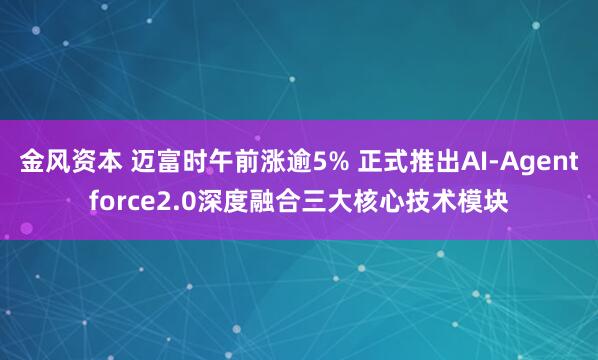 金风资本 迈富时午前涨逾5% 正式推出AI-Agentforce2.0深度融合三大核心技术模块