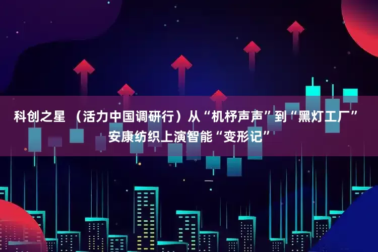 科创之星 （活力中国调研行）从“机杼声声”到“黑灯工厂” 安康纺织上演智能“变形记”