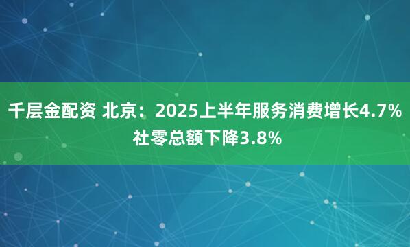 千层金配资 北京：2025上半年服务消费增长4.7% 社零总额下降3.8%