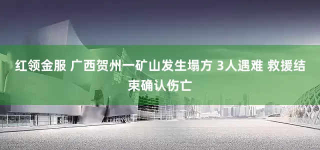 红领金服 广西贺州一矿山发生塌方 3人遇难 救援结束确认伤亡