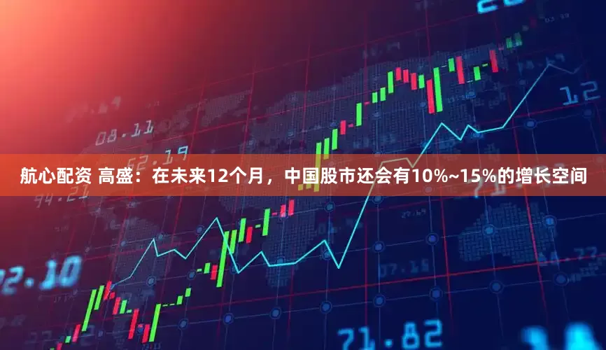 航心配资 高盛：在未来12个月，中国股市还会有10%~15%的增长空间