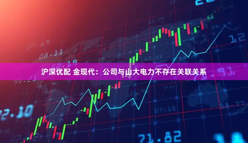 沪深优配 金现代：公司与山大电力不存在关联关系