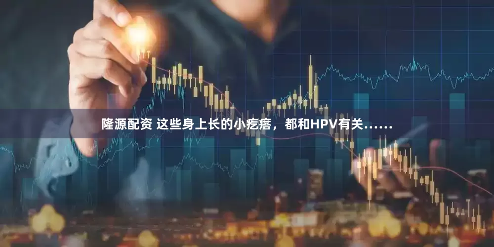 隆源配资 这些身上长的小疙瘩，都和HPV有关……