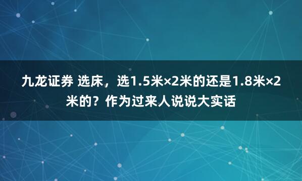 九龙证券 选床，选1.5米×2米的还是1.8米×2米的？作为过来人说说大实话