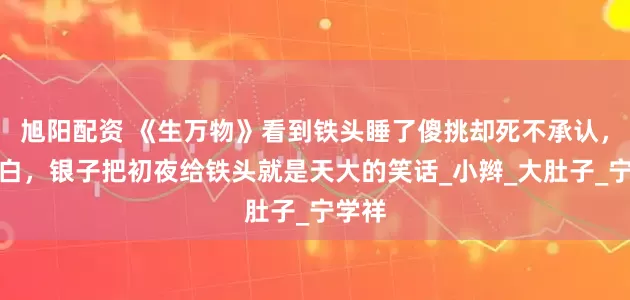 旭阳配资 《生万物》看到铁头睡了傻挑却死不承认，才明白，银子把初夜给铁头就是天大的笑话_小辫_大肚子_宁学祥