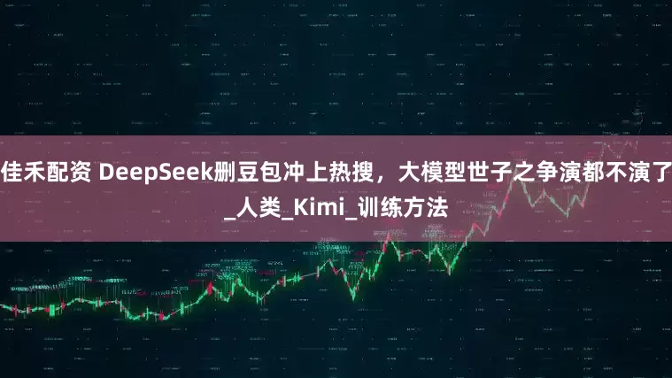 佳禾配资 DeepSeek删豆包冲上热搜，大模型世子之争演都不演了_人类_Kimi_训练方法