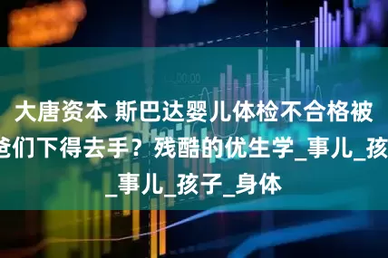 大唐资本 斯巴达婴儿体检不合格被弃，爸爸们下得去手？残酷的优生学_事儿_孩子_身体