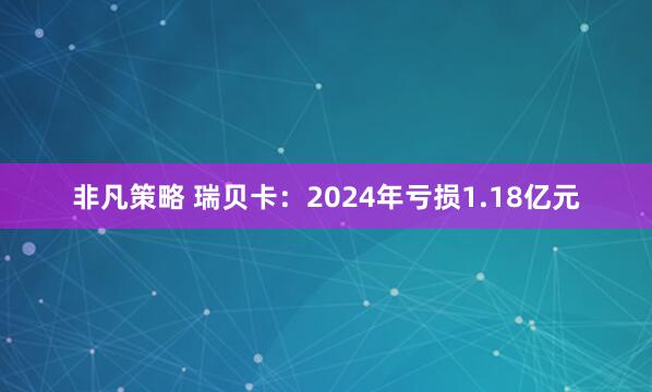 非凡策略 瑞贝卡：2024年亏损1.18亿元