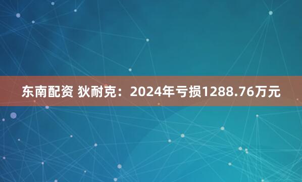 东南配资 狄耐克：2024年亏损1288.76万元