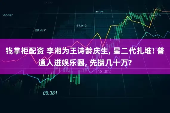 钱掌柜配资 李湘为王诗龄庆生, 星二代扎堆! 普通人进娱乐圈, 先攒几十万?