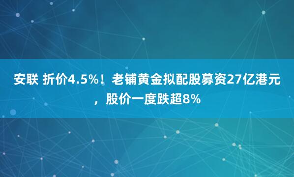 安联 折价4.5%！老铺黄金拟配股募资27亿港元，股价一度跌超8%