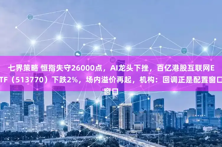 七界策略 恒指失守26000点，AI龙头下挫，百亿港股互联网ETF（513770）下跌2%，场内溢价再起，机构：回调正是配置窗口