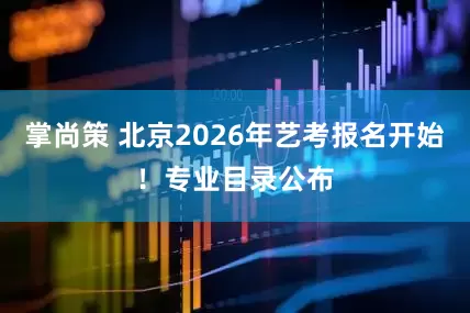 掌尚策 北京2026年艺考报名开始！专业目录公布
