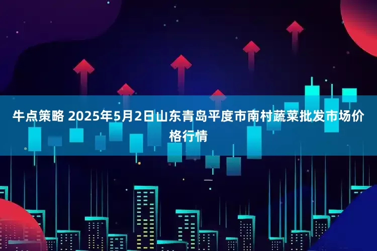 牛点策略 2025年5月2日山东青岛平度市南村蔬菜批发市场价格行情