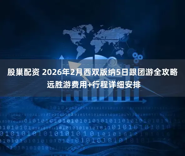股巢配资 2026年2月西双版纳5日跟团游全攻略 远胜游费用+行程详细安排