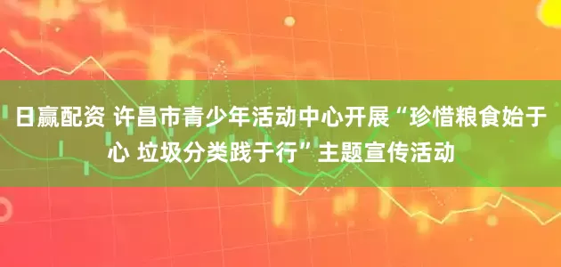 日赢配资 许昌市青少年活动中心开展“珍惜粮食始于心 垃圾分类践于行”主题宣传活动