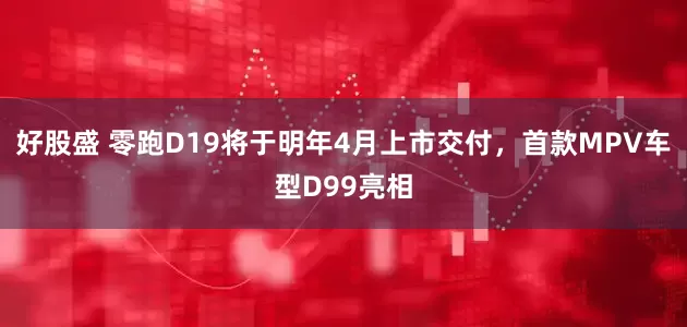 好股盛 零跑D19将于明年4月上市交付，首款MPV车型D99亮相