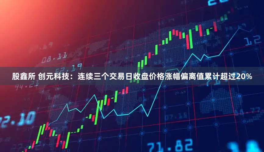 股鑫所 创元科技：连续三个交易日收盘价格涨幅偏离值累计超过20%