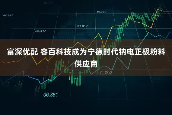 富深优配 容百科技成为宁德时代钠电正极粉料供应商