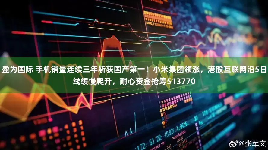盈为国际 手机销量连续三年斩获国产第一！小米集团领涨，港股互联网沿5日线缓慢爬升，耐心资金抢筹513770