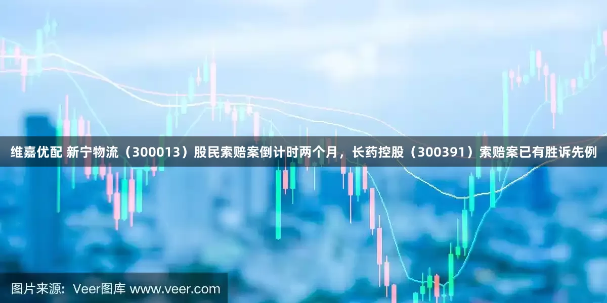 维嘉优配 新宁物流（300013）股民索赔案倒计时两个月，长药控股（300391）索赔案已有胜诉先例