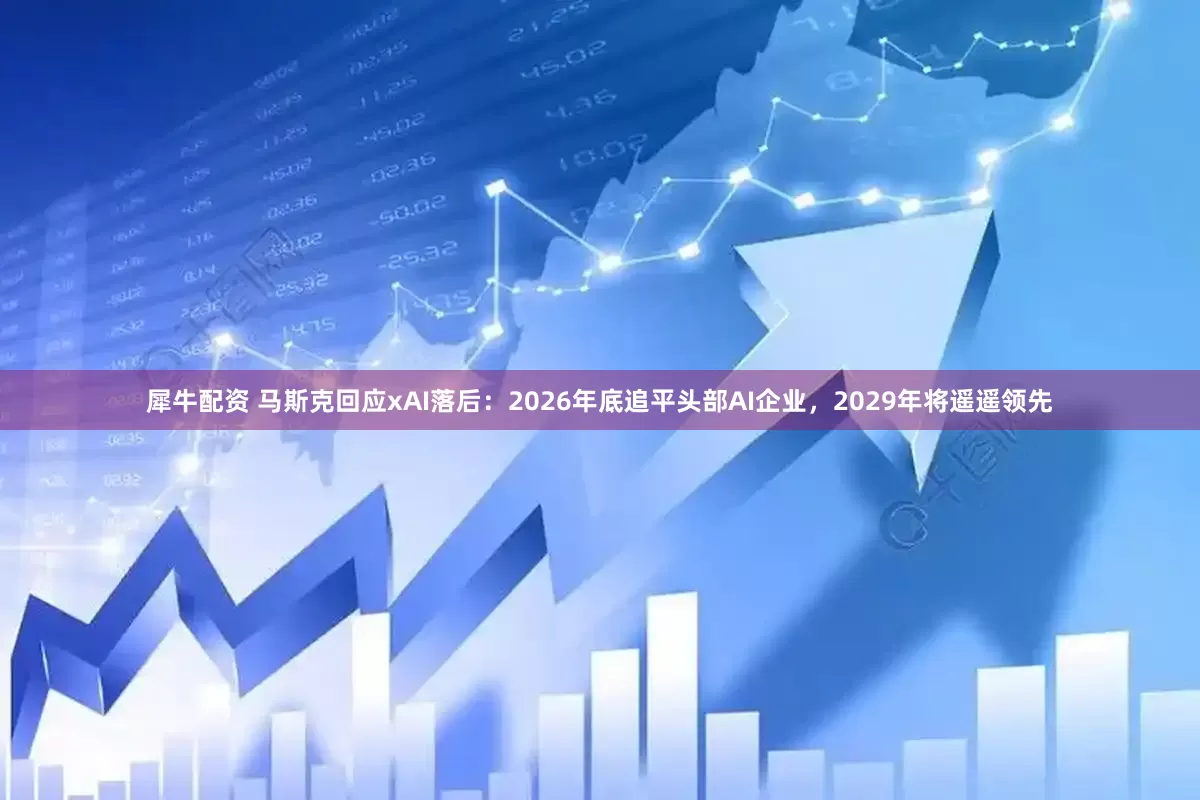 犀牛配资 马斯克回应xAI落后：2026年底追平头部AI企业，2029年将遥遥领先