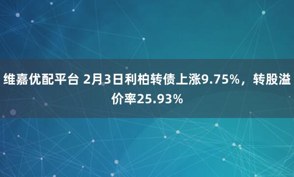 维嘉优配平台 2月3日利柏转债上涨9.75%，转股溢价率25.93%