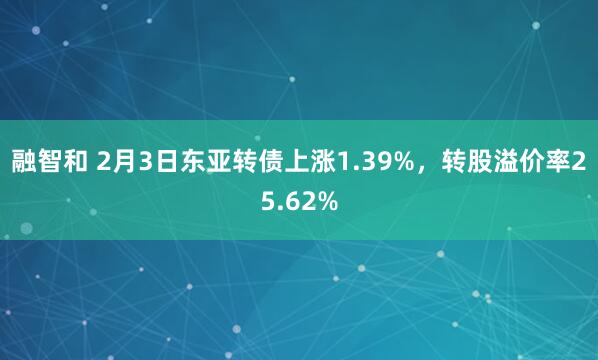 融智和 2月3日东亚转债上涨1.39%，转股溢价率25.62%